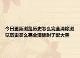 今日更新浏览历史怎么完全清除浏览历史怎么完全清除附子配大黄