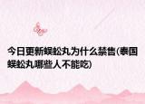 今日更新蜈蚣丸为什么禁售(泰国蜈蚣丸哪些人不能吃)