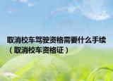 取消校车驾驶资格需要什么手续（取消校车资格证）