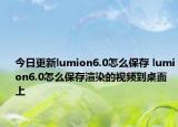 今日更新lumion6.0怎么保存 lumion6.0怎么保存渲染的视频到桌面上
