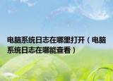 电脑系统日志在哪里打开（电脑系统日志在哪能查看）