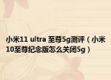 小米11 ultra 至尊5g测评（小米10至尊纪念版怎么关闭5g）