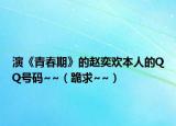 演《青春期》的赵奕欢本人的QQ号码~~（跪求~~）