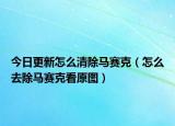 今日更新怎么清除马赛克（怎么去除马赛克看原图）