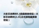 火影忍者羁绊5.1隐藏英雄密码（火影忍者羁绊[2.21]正式版隐藏英雄密码）