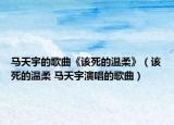 马天宇的歌曲《该死的温柔》（该死的温柔 马天宇演唱的歌曲）
