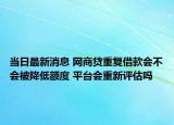 当日最新消息 网商贷重复借款会不会被降低额度 平台会重新评估吗