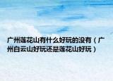 广州莲花山有什么好玩的没有（广州白云山好玩还是莲花山好玩）