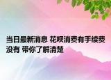 当日最新消息 花呗消费有手续费没有 带你了解清楚