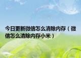 今日更新微信怎么清除内存（微信怎么清除内存小米）