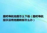 图吧导航地图怎么下载（图吧导航提示没有地图数据怎么办）