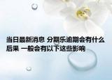 当日最新消息 分期乐逾期会有什么后果 一般会有以下这些影响