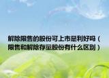 解除限售的股份可上市是利好吗（限售和解除存量股份有什么区别）