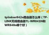 tplinkwr842n路由器怎么样（TP-LINK无线路由器TL-WR841N和WR840n哪个好）