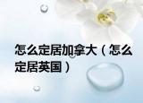 怎么定居加拿大（怎么定居英国）