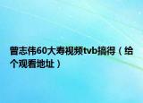 曾志伟60大寿视频tvb搞得（给个观看地址）