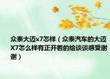 众泰大迈x7怎样（众泰汽车的大迈X7怎么样有正开着的给谈谈感受谢谢）
