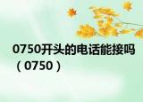0750开头的电话能接吗（0750）