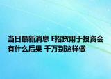 当日最新消息 E招贷用于投资会有什么后果 千万别这样做