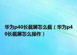 华为p40长截屏怎么截（华为p40长截屏怎么操作）
