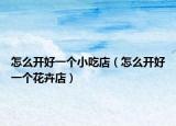 怎么开好一个小吃店（怎么开好一个花卉店）