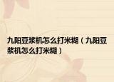 九阳豆浆机怎么打米糊（九阳豆浆机怎么打米糊）