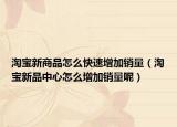 淘宝新商品怎么快速增加销量（淘宝新品中心怎么增加销量呢）