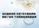 当日最新消息 北京7月不再免费做核酸了是吗 下月核酸检测需要自费