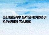 当日最新消息 新农合可以报销孕检的费用吗 怎么报销