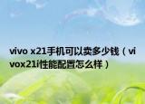 vivo x21手机可以卖多少钱（vivox21i性能配置怎么样）