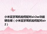 小米蓝牙耳机如何配对air2se功能键在哪（小米蓝牙耳机如何配对air2）