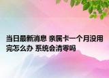 当日最新消息 亲属卡一个月没用完怎么办 系统会清零吗