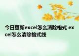 今日更新excel怎么清除格式 excel怎么清除格式线