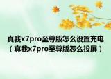 真我x7pro至尊版怎么设置充电（真我x7pro至尊版怎么投屏）