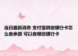 当日最新消息 支付宝绑定银行卡怎么查余额 可以查哪些银行卡