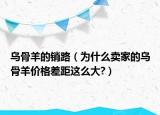 乌骨羊的销路（为什么卖家的乌骨羊价格差距这么大?）