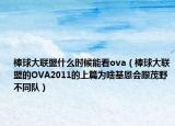 棒球大联盟什么时候能看ova（棒球大联盟的OVA2011的上篇为啥基恩会跟茂野不同队）