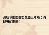 清明节的图画怎么画三年级（清明节的图画）