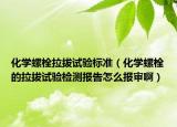 化学螺栓拉拔试验标准（化学螺栓的拉拔试验检测报告怎么报审啊）