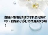 白醋小苏打能清洗饮水机要用热水吗?（白醋和小苏打怎样清洗饮水机）