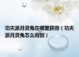 功夫派月灵兔在哪里获得（功夫派月灵兔怎么得到）