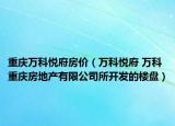 重庆万科悦府房价（万科悦府 万科 重庆房地产有限公司所开发的楼盘）