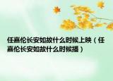 任嘉伦长安如故什么时候上映（任嘉伦长安如故什么时候播）