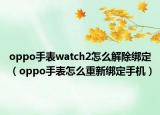 oppo手表watch2怎么解除绑定（oppo手表怎么重新绑定手机）