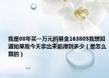 我是08年买一万元的基金163805我想知道如果我今天拿出来能得到多少（是怎么算的）