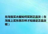在淘宝买衣服如何买到正品货（在淘宝上买东西怎样才知道是正品货呢）