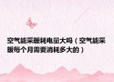 空气能采暖耗电量大吗（空气能采暖每个月需要消耗多大的）