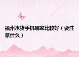 福州水货手机哪家比较好（要注意什么）