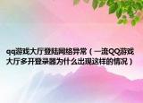 qq游戏大厅登陆网络异常（一流QQ游戏大厅多开登录器为什么出现这样的情况）
