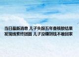 当日最新消息 儿子失踪五年查核酸结果发现线索终团圆 儿子没赚到钱不敢回家